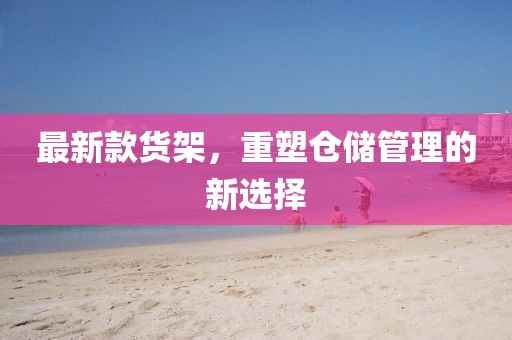 最新款货架，重塑仓储管理的新选择