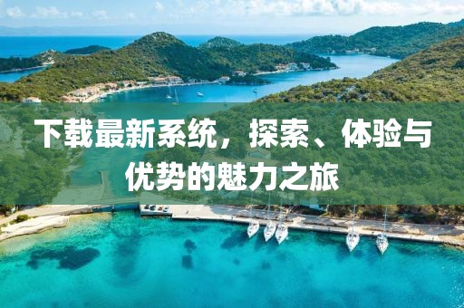 下载最新系统，探索、体验与优势的魅力之旅