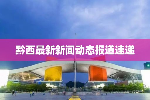 黔西最新新闻动态报道速递