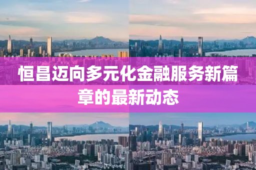 恒昌迈向多元化金融服务新篇章的最新动态