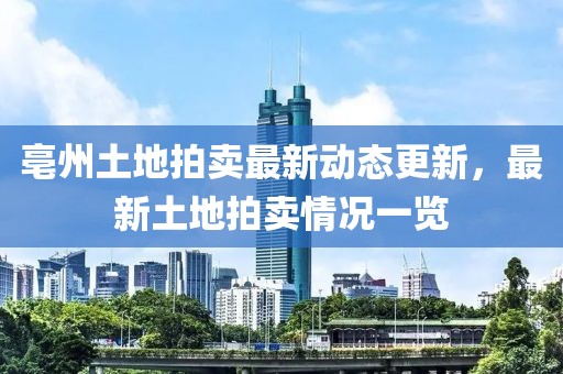亳州土地拍卖最新动态更新，最新土地拍卖情况一览