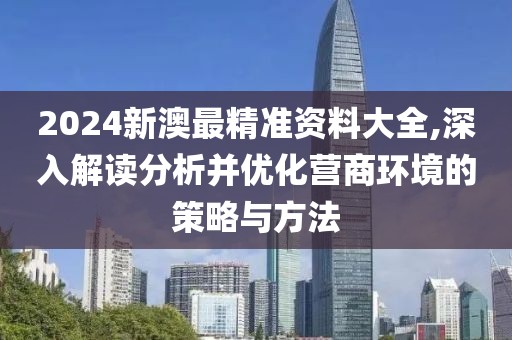 2024新澳最精准资料大全,深入解读分析并优化营商环境的策略与方法