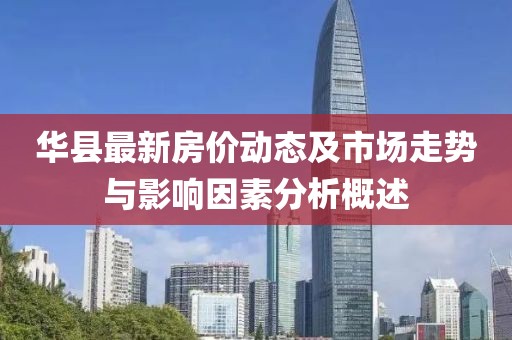 华县最新房价动态及市场走势与影响因素分析概述