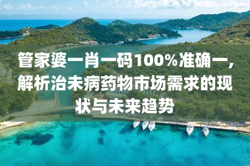 管家婆一肖一码100%准确一,解析治未病药物市场需求的现状与未来趋势