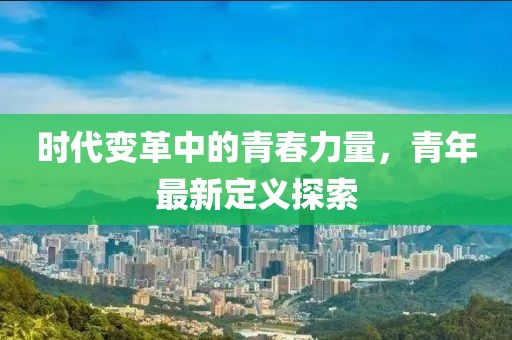 时代变革中的青春力量，青年最新定义探索
