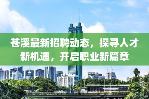 苍溪最新招聘动态，探寻人才新机遇，开启职业新篇章