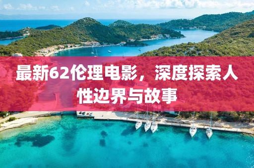 最新62伦理电影，深度探索人性边界与故事