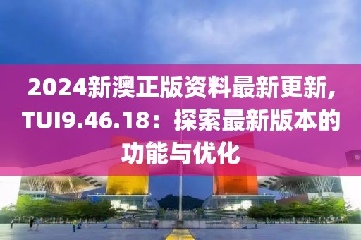 2024新澳正版资料最新更新,TUI9.46.18：探索最新版本的功能与优化