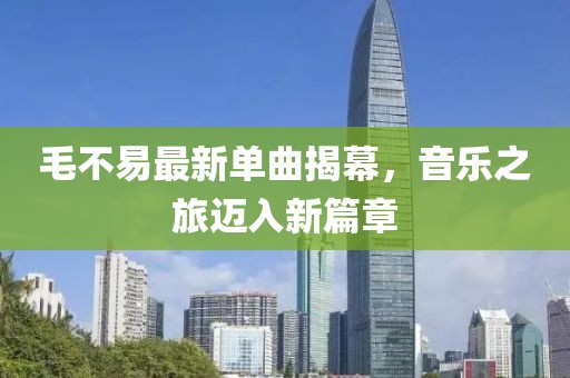 毛不易最新单曲揭幕，音乐之旅迈入新篇章