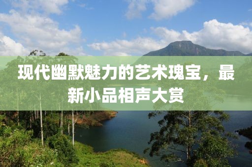 现代幽默魅力的艺术瑰宝，最新小品相声大赏