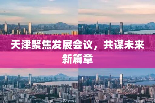 天津聚焦发展会议，共谋未来新篇章