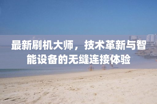 最新刷机大师，技术革新与智能设备的无缝连接体验