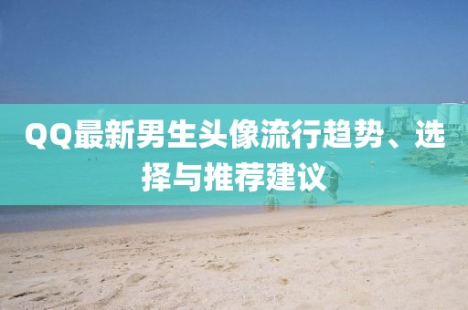 QQ最新男生头像流行趋势、选择与推荐建议