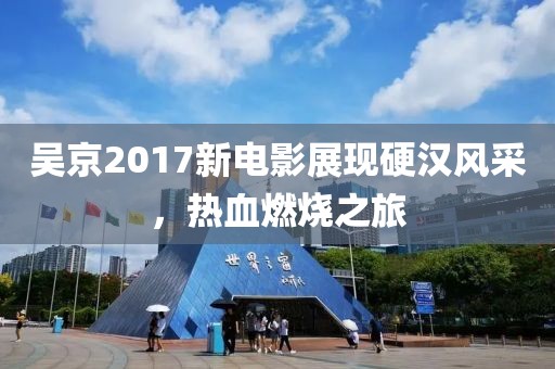 吴京2017新电影展现硬汉风采，热血燃烧之旅