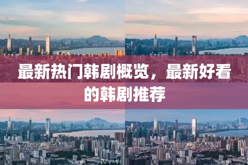 最新热门韩剧概览，最新好看的韩剧推荐