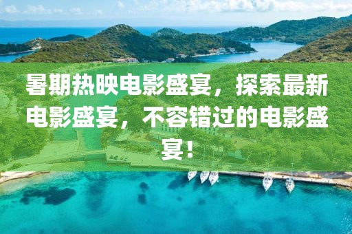 暑期热映电影盛宴，探索最新电影盛宴，不容错过的电影盛宴！