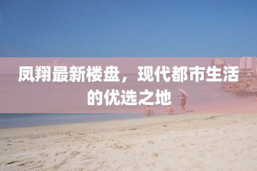 凤翔最新楼盘，现代都市生活的优选之地