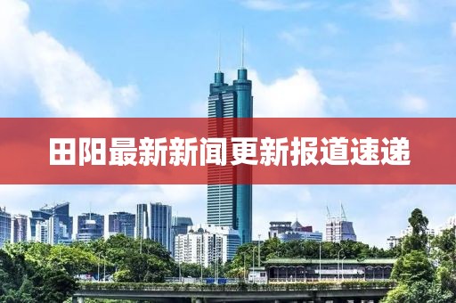 田阳最新新闻更新报道速递