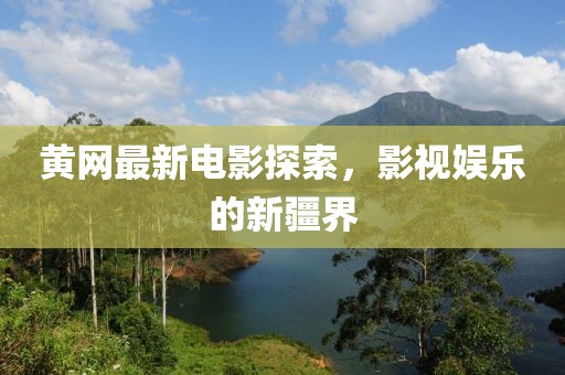 黄网最新电影探索，影视娱乐的新疆界