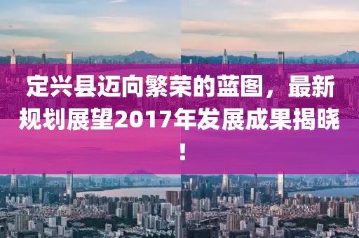 定兴县迈向繁荣的蓝图，最新规划展望2017年发展成果揭晓！