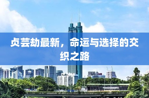贞芸劫最新，命运与选择的交织之路