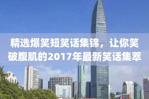 精选爆笑短笑话集锦，让你笑破腹肌的2017年最新笑话集萃