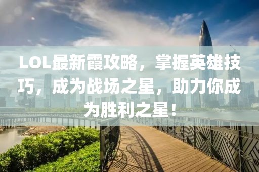 LOL最新霞攻略，掌握英雄技巧，成为战场之星，助力你成为胜利之星！