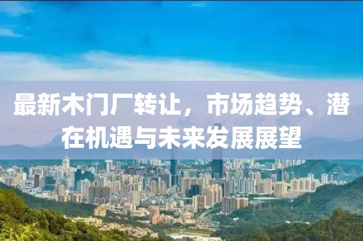 最新木门厂转让，市场趋势、潜在机遇与未来发展展望