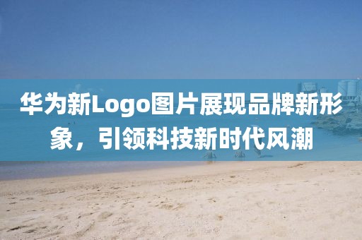 华为新Logo图片展现品牌新形象，引领科技新时代风潮