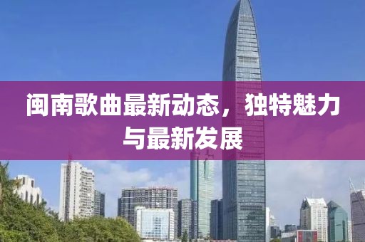 闽南歌曲最新动态，独特魅力与最新发展