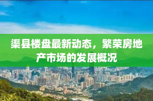 渠县楼盘最新动态，繁荣房地产市场的发展概况