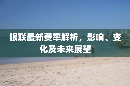 银联最新费率解析，影响、变化及未来展望