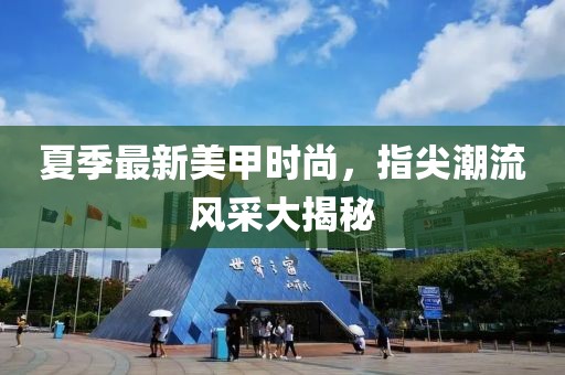 夏季最新美甲时尚，指尖潮流风采大揭秘