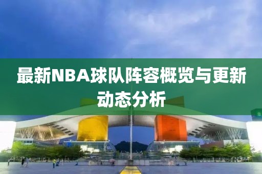 最新NBA球队阵容概览与更新动态分析