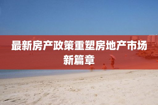 最新房产政策重塑房地产市场新篇章