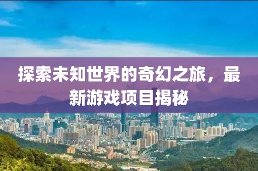 探索未知世界的奇幻之旅，最新游戏项目揭秘