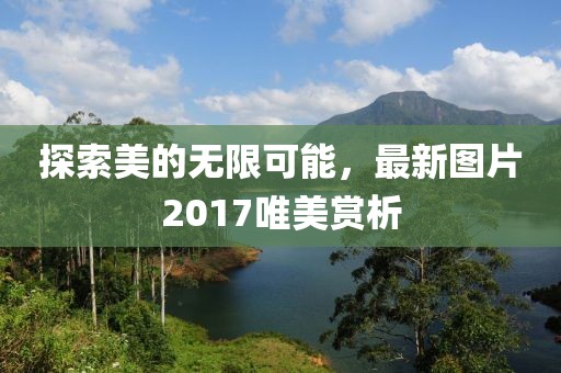 探索美的无限可能，最新图片2017唯美赏析
