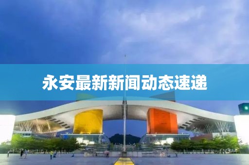 永安最新新闻动态速递