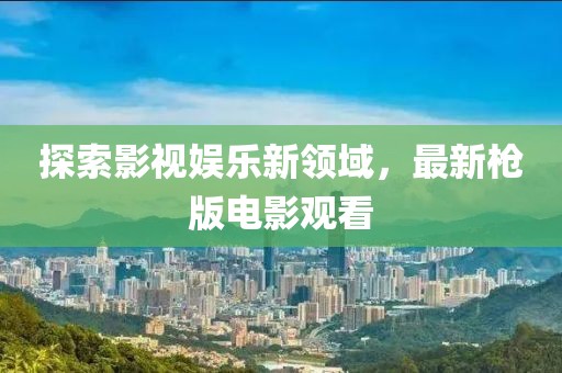探索影视娱乐新领域，最新枪版电影观看