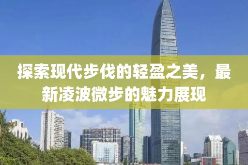 探索现代步伐的轻盈之美，最新凌波微步的魅力展现