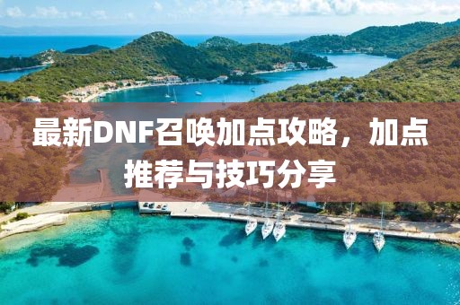 最新DNF召唤加点攻略，加点推荐与技巧分享