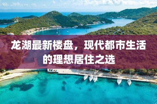 龙湖最新楼盘，现代都市生活的理想居住之选