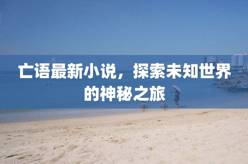 亡语最新小说，探索未知世界的神秘之旅