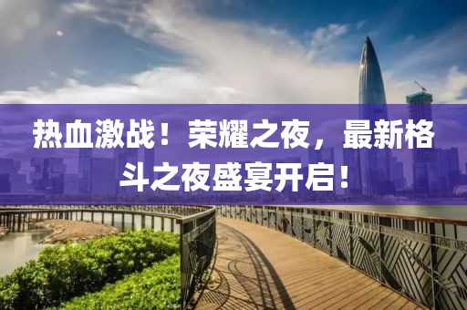 热血激战！荣耀之夜，最新格斗之夜盛宴开启！