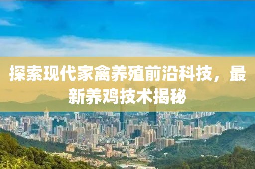 探索现代家禽养殖前沿科技，最新养鸡技术揭秘