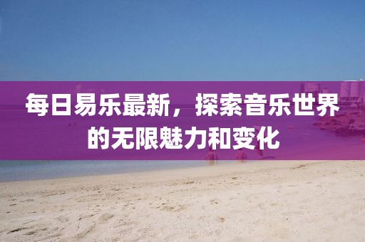 每日易乐最新，探索音乐世界的无限魅力和变化