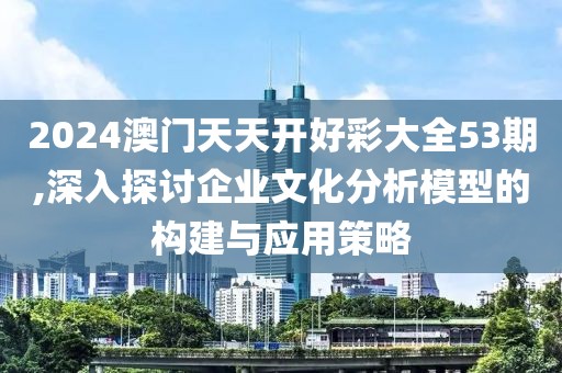 2024澳门天天开好彩大全53期,深入探讨企业文化分析模型的构建与应用策略