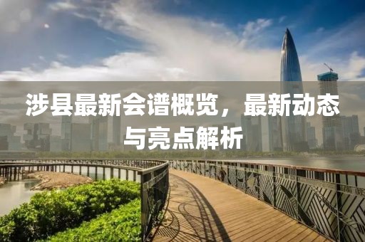 涉县最新会谱概览，最新动态与亮点解析
