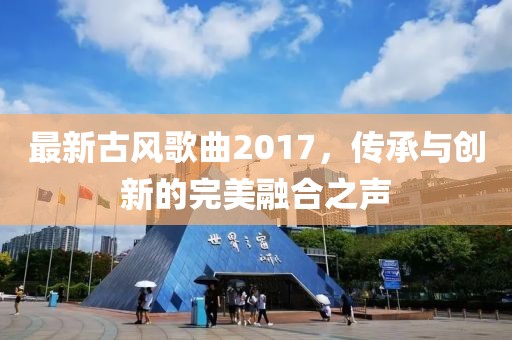 最新古风歌曲2017，传承与创新的完美融合之声