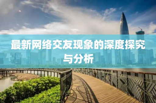 最新网络交友现象的深度探究与分析